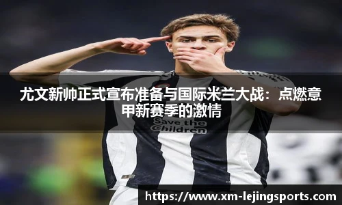 尤文新帅正式宣布准备与国际米兰大战:点燃意甲新赛季的激情
