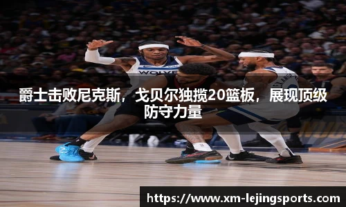爵士击败尼克斯,戈贝尔独揽20篮板,展现顶级防守力量