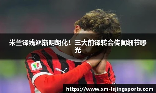 米兰锋线逐渐明朗化!三大前锋转会传闻细节曝光